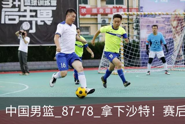 中国男篮 87‑78 拿下沙特！赛后评分：3 人拉满，2 人亮眼，2 人达标