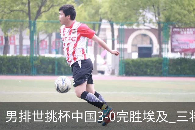 男排世挑杯中国3-0完胜埃及 三将上双率先进决赛